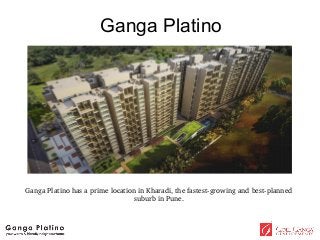 Ganga Platino 
Ganga Platino has a prime location in Kharadi, the fastest­growing 
and best­planned 
suburb in Pune. 
 