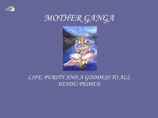 MOTHER GANGA   LIFE, PURITY AND A GODDESS TO ALL HINDU PEOPLE 