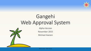 Gangehi
Web Approval System
Alpha-Version
November 2015
Michael Awizen
©2015 awizen - Alpha Version
 