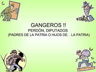 GANGEROS !! PERDÓN, DIPUTADOS   (PADRES DE LA PATRIA O HIJOS DE. . LA PATRIA) 