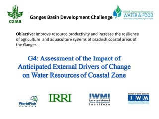 Ganges Basin Development Challenge


Objective: Improve resource productivity and increase the resilience
of agriculture and aquaculture systems of brackish coastal areas of
the Ganges
 