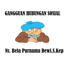 GANGGUAN HUBUNGAN SOSIAL




Ns. Bela Purnama Dewi,S.Kep
 