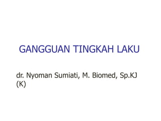 GANGGUAN TINGKAH LAKU
dr. Nyoman Sumiati, M. Biomed, Sp.KJ
(K)
 