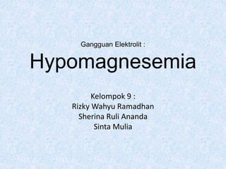 Gangguan Elektrolit :
Hypomagnesemia
Kelompok 9 :
Rizky Wahyu Ramadhan
Sherina Ruli Ananda
Sinta Mulia
 