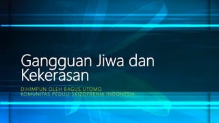 Gangguan Jiwa dan
Kekerasan
DIHIMPUN OLEH BAGUS UTOMO
KOMUNITAS PEDULI SKIZOFRENIA INDONESIA
 