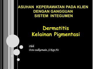 ASUHAN KEPERAWATAN PADA KLIEN
DENGAN GANGGUAN
SISTEM INTEGUMEN

Dermatitis
Kelainan Pigmentasi
Oleh
Octo zulkarnain ,S.Kep.Ns

 