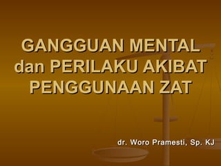 GANGGUAN MENTAL
dan PERILAKU AKIBAT
PENGGUNAAN ZAT
dr. Woro Pramesti, Sp. KJ

 