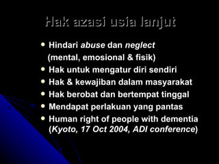 Hak azasi usia lanjut Hindari  abuse  dan  neglect (mental, emosional & fisik) Hak untuk mengatur diri sendiri Hak & kewajiban dalam masyarakat Hak berobat dan bertempat tinggal Mendapat perlakuan yang pantas Human right of people with dementia ( Kyoto, 17 Oct 2004, ADI conference ) 