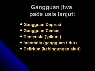 Gangguan jiwa  pada usia lanjut: Gangguan Depresi Gangguan Cemas Demensia (‘pikun’) Insomnia (gangguan tidur) Delirium (kebingungan akut) 