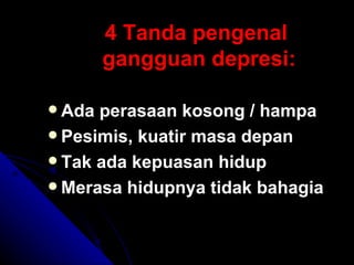 4 Tanda pengenal  gangguan depresi: Ada perasaan kosong / hampa Pesimis, kuatir masa depan Tak ada kepuasan hidup Merasa hidupnya tidak bahagia 