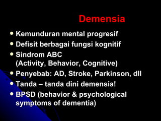 Demensia   Kemunduran mental progresif  Defisit berbagai fungsi kognitif Sindrom ABC  (Activity, Behavior, Cognitive) Penyebab: AD, Stroke, Parkinson, dll Tanda – tanda dini demensia! BPSD (behavior & psychological symptoms of dementia)  