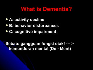 What is Dementia? A: activity decline B: behavior disturbances C: cognitive impairment Sebab: gangguan fungsi otak! --- > kemunduran mental (De - Ment)  