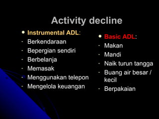Activity decline Instrumental ADL : Berkendaraan Bepergian sendiri Berbelanja Memasak Menggunakan telepon Mengelola keuangan Basic ADL : Makan  Mandi Naik turun tangga Buang air besar / kecil Berpakaian  