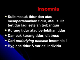 Insomnia Sulit masuk tidur dan atau mempertahankan tidur, atau sulit tertidur lagi setelah terbangun Kurang tidur atau berlebihan tidur Dampak kurang tidur, distress Cari  underlying disease  insomnia ! Hygiene tidur & variasi individu 