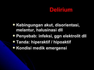 Delirium Kebingungan akut, disorientasi, melantur, halusinasi dll Penyebab: infeksi, ggn elektrolit dll Tanda: hiperaktif / hipoaktif Kondisi medik emergensi 