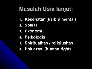 Masalah Usia lanjut: Kesehatan (fisik & mental) Sosial Ekonomi Psikologis Spiritualitas / religiusitas Hak azasi (human right) 