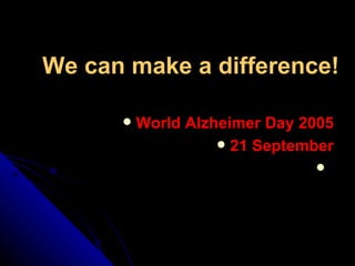We can make a difference! World Alzheimer Day 2005 21 September 