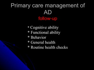 Primary care management of AD follow-up *  Cognitive ability * Functional ability  * Behavior  * General health  * Routine health checks  