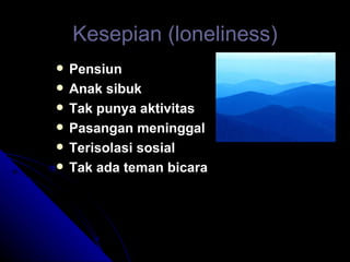 Kesepian (loneliness) Pensiun Anak sibuk Tak punya aktivitas Pasangan meninggal Terisolasi sosial Tak ada teman bicara 