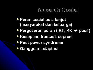 Masalah Sosial Peran sosial usia lanjut  (masyarakat dan keluarga) Pergeseran peran (IRT, KK    pasif) Kesepian, frustasi, depresi Post power syndrome Gangguan adaptasi 