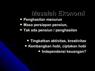 Masalah Ekonomi Penghasilan menurun Masa persiapan pensiun,  Tak ada pensiun / penghasilan Tingkatkan aktivitas, kreativitas Kembangkan hobi, ciptakan hobi Independensi keuangan? 