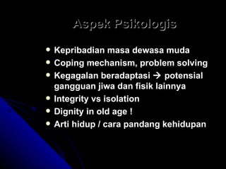 Aspek Psikologis Kepribadian masa dewasa muda Coping mechanism, problem solving Kegagalan beradaptasi    potensial gangguan jiwa dan fisik lainnya Integrity vs isolation Dignity in old age ! Arti hidup / cara pandang kehidupan 