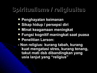 Spiritualisme / religiusitas Penghayatan keimanan Sikap hidup / persepsi diri Minat keagamaan meningkat Fungsi kognitif maningkat saat puasa Penelitian Larson: - Non religius: kurang tabah, kurang kuat mengatasi stres, kurang tenang, takut mati dsb dibandingkan yang usia lanjut yang “religius” 