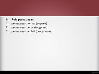 h. Pola pernapasan
1) pernapasan normal (eupnea)
2) pernapasan cepat (tacypnea)
3) pernapasan lambat (bradypnea)
 