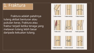 1. Fraktura
Fraktura adalah patahnya
tulang akibat benturan atau
pukulan keras. Fraktura atau
fraktur terjadi ketika tenaga yang
melawan tulang lebih besar
daripada kekuatan tulang.
 