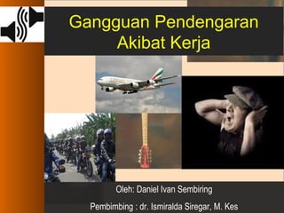 Gangguan Pendengaran
Akibat Kerja
Oleh: Daniel Ivan Sembiring
Pembimbing : dr. Ismiralda Siregar, M. Kes
 