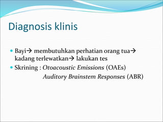 Diagnosis klinis
 Bayi membutuhkan perhatian orang tua
kadang terlewatkan lakukan tes
 Skrining : Otoacoustic Emissions (OAEs)
Auditory Brainstem Responses (ABR)
 