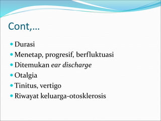 Cont,…
 Durasi
 Menetap, progresif, berfluktuasi
 Ditemukan ear discharge
 Otalgia
 Tinitus, vertigo
 Riwayat keluarga-otosklerosis
 