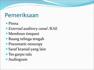 Pemeriksaan
 Pinna
 External auditory canal /KAE
 Membran timpani
 Ruang telinga tengah
 Pneumatic otoscopy
 Saraf kranial yang lain
 Tes garpu tala
 Audiogram
 
