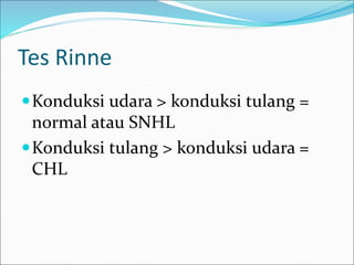 Tes Rinne
Konduksi udara > konduksi tulang =
normal atau SNHL
Konduksi tulang > konduksi udara =
CHL
 