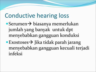 Conductive hearing loss
Serumen biasanya memerlukan
jumlah yang banyak untuk dpt
menyebabkan gangguan konduksi
Exostoses Jika tidak parah jarang
menyebabkan gangguan kecuali terjadi
infeksi
 