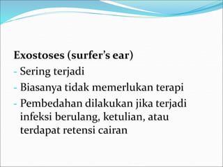 Exostoses (surfer’s ear)
- Sering terjadi
- Biasanya tidak memerlukan terapi
- Pembedahan dilakukan jika terjadi
infeksi berulang, ketulian, atau
terdapat retensi cairan
 