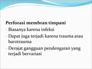 Perforasi membran timpani
- Biasanya karena infeksi
- Dapat juga terjadi karena trauma atau
barotrauma
- Derajat gangguan pendengaran yang
terjadi bervariasi
 