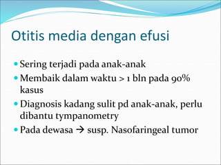 Otitis media dengan efusi
 Sering terjadi pada anak-anak
 Membaik dalam waktu > 1 bln pada 90%
kasus
 Diagnosis kadang sulit pd anak-anak, perlu
dibantu tympanometry
 Pada dewasa  susp. Nasofaringeal tumor
 