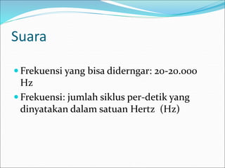 Suara
 Frekuensi yang bisa diderngar: 20-20.000
Hz
 Frekuensi: jumlah siklus per-detik yang
dinyatakan dalam satuan Hertz (Hz)
 