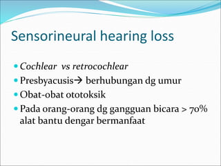 Sensorineural hearing loss
 Cochlear vs retrocochlear
 Presbyacusis berhubungan dg umur
 Obat-obat ototoksik
 Pada orang-orang dg gangguan bicara > 70%
alat bantu dengar bermanfaat
 