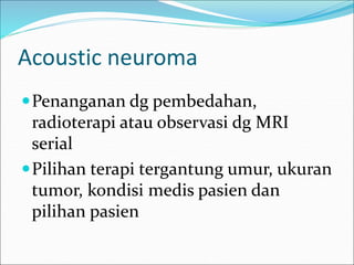 Acoustic neuroma
Penanganan dg pembedahan,
radioterapi atau observasi dg MRI
serial
Pilihan terapi tergantung umur, ukuran
tumor, kondisi medis pasien dan
pilihan pasien
 