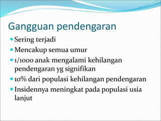 Gangguan pendengaran
 Sering terjadi
 Mencakup semua umur
 1/1000 anak mengalami kehilangan
pendengaran yg signifikan
 10% dari populasi kehilangan pendengaran
 Insidennya meningkat pada populasi usia
lanjut
 