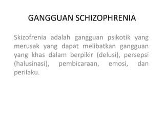 GANGGUAN SCHIZOPHRENIA

Skizofrenia adalah gangguan psikotik yang
merusak yang dapat melibatkan gangguan
yang khas dalam berpikir (delusi), persepsi
(halusinasi), pembicaraan, emosi, dan
perilaku.
 