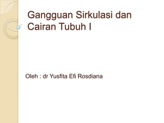 Gangguan Sirkulasi dan
Cairan Tubuh I

Oleh : dr Yusfita Efi Rosdiana

 