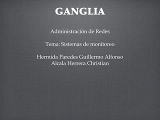 GANGLIA
Administración de Redes
Tema: Sistemas de monitoreo
Hermida Paredes Guillermo Alfonso
Alcala Herrera Christian
 