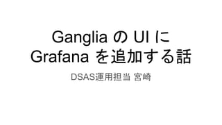 Ganglia の UI に
Grafana を追加する話
DSAS運用担当 宮崎
 