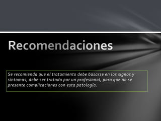 Se recomienda que el tratamiento debe basarse en los signos y
síntomas, debe ser tratado por un profesional, para que no se
presente complicaciones con esta patología.
 