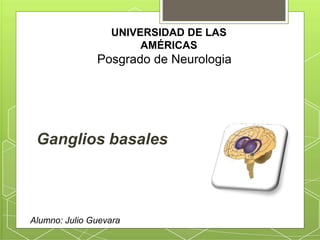UNIVERSIDAD DE LAS
AMÉRICAS
Posgrado de Neurologia
Alumno: Julio Guevara
Ganglios basales
 
