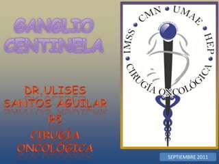 GANGLIO CENTINELA DR.ULISES SANTOS AGUILAR R5  CIRUGÍA ONCOLÓGICA SEPTIEMBRE 2011 