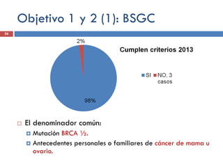 Objetivo 1 y 2 (1): BSGC
 El denominador común:
 Mutación BRCA ½.
 Antecedentes personales o familiares de cáncer de mama u
ovario.
24
 